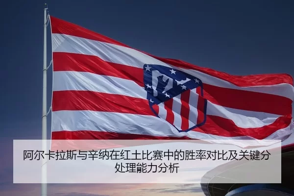 阿尔卡拉斯与辛纳在红土比赛中的胜率对比及关键分处理能力分析