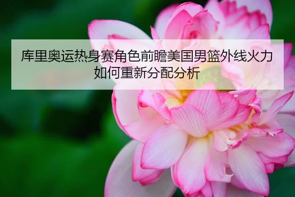 库里奥运热身赛角色前瞻美国男篮外线火力如何重新分配分析